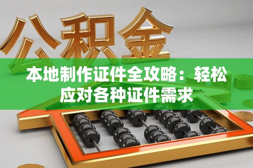 漳浦本地制作证件全攻略:轻松应对各种证件需求 漳浦本地制作证件全攻略:轻松应对各种证件需求