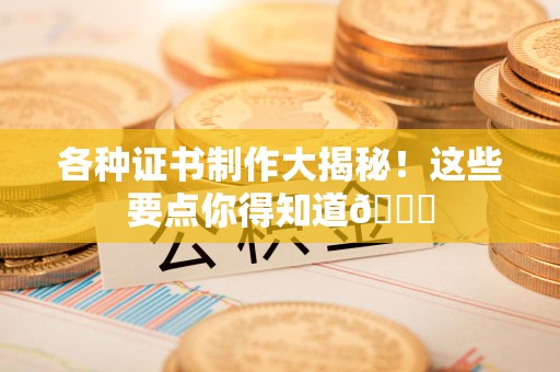 漳浦各种证书制作大揭秘！这些要点你得知道😎