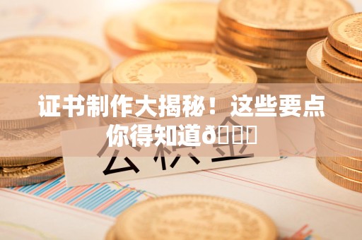 漳浦证书制作大揭秘！这些要点你得知道😎
