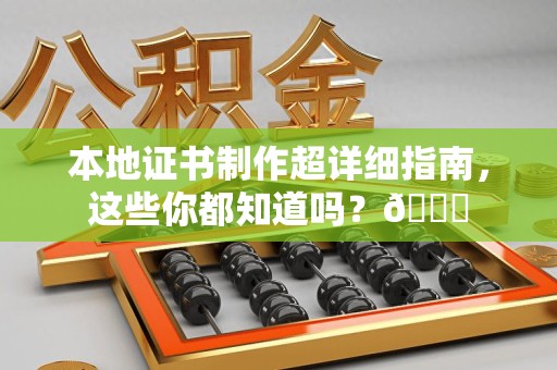 漳浦本地证书制作超详细指南，这些你都知道吗？😎