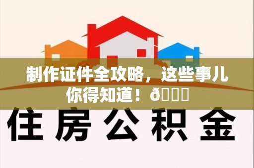 漳浦制作证件全攻略,这些事儿你得知道!😎 漳浦制作证件全攻略,这些事儿你得知道!😎