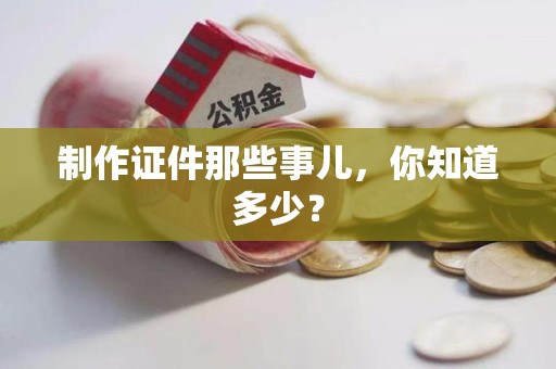 漳浦制作证件那些事儿,你知道多少? 漳浦制作证件那些事儿,你知道多少?